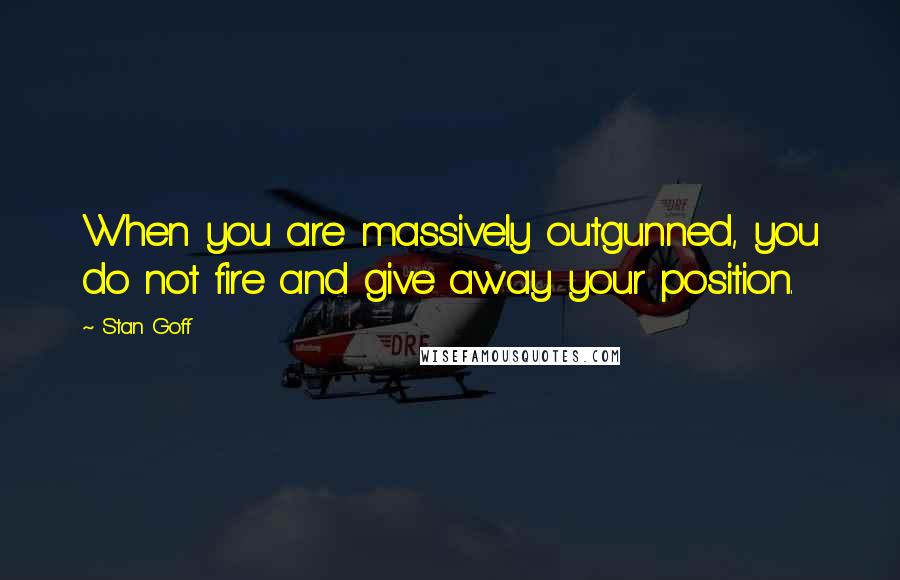 Stan Goff Quotes: When you are massively outgunned, you do not fire and give away your position.