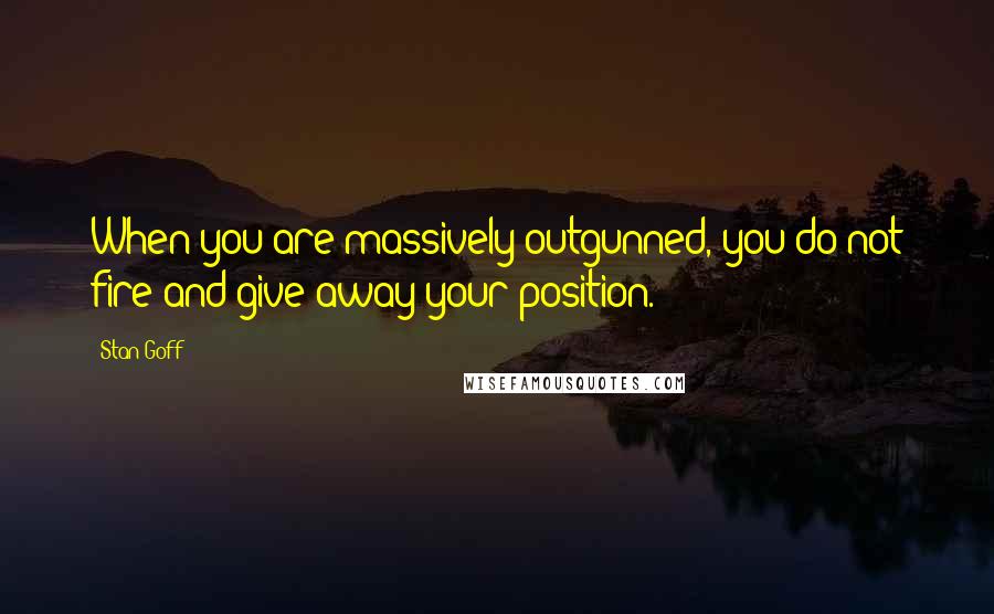 Stan Goff Quotes: When you are massively outgunned, you do not fire and give away your position.