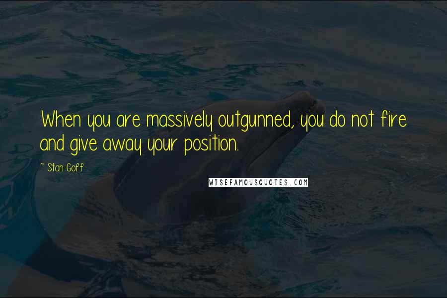 Stan Goff Quotes: When you are massively outgunned, you do not fire and give away your position.