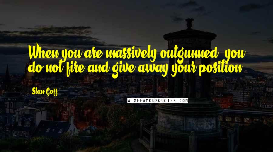 Stan Goff Quotes: When you are massively outgunned, you do not fire and give away your position.