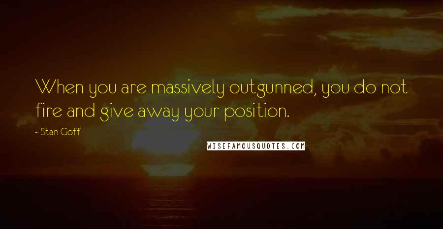 Stan Goff Quotes: When you are massively outgunned, you do not fire and give away your position.