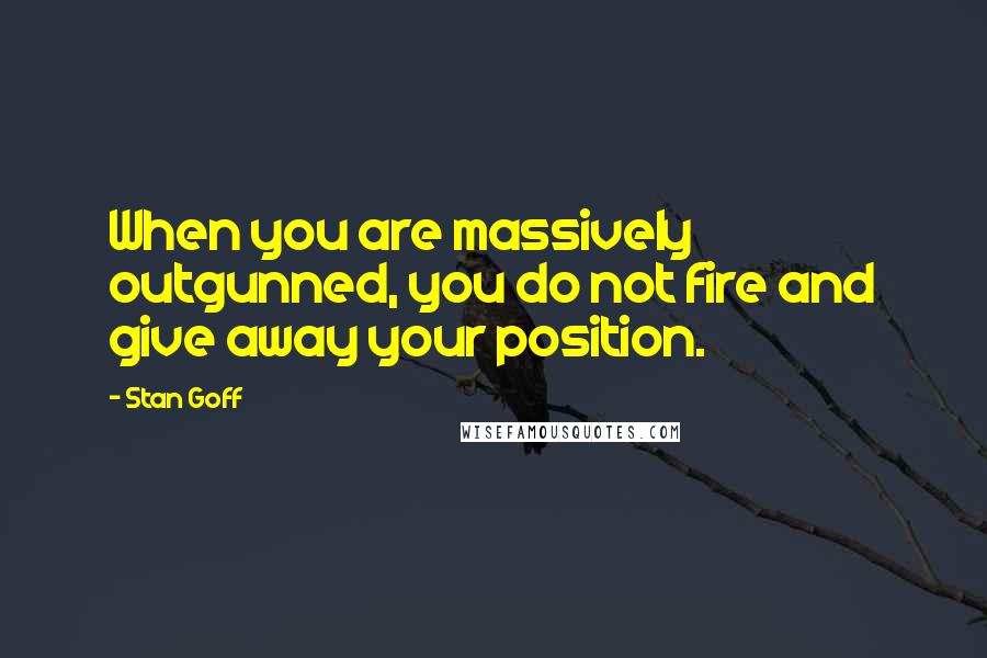 Stan Goff Quotes: When you are massively outgunned, you do not fire and give away your position.
