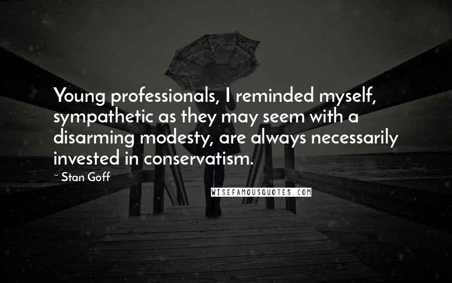 Stan Goff Quotes: Young professionals, I reminded myself, sympathetic as they may seem with a disarming modesty, are always necessarily invested in conservatism.