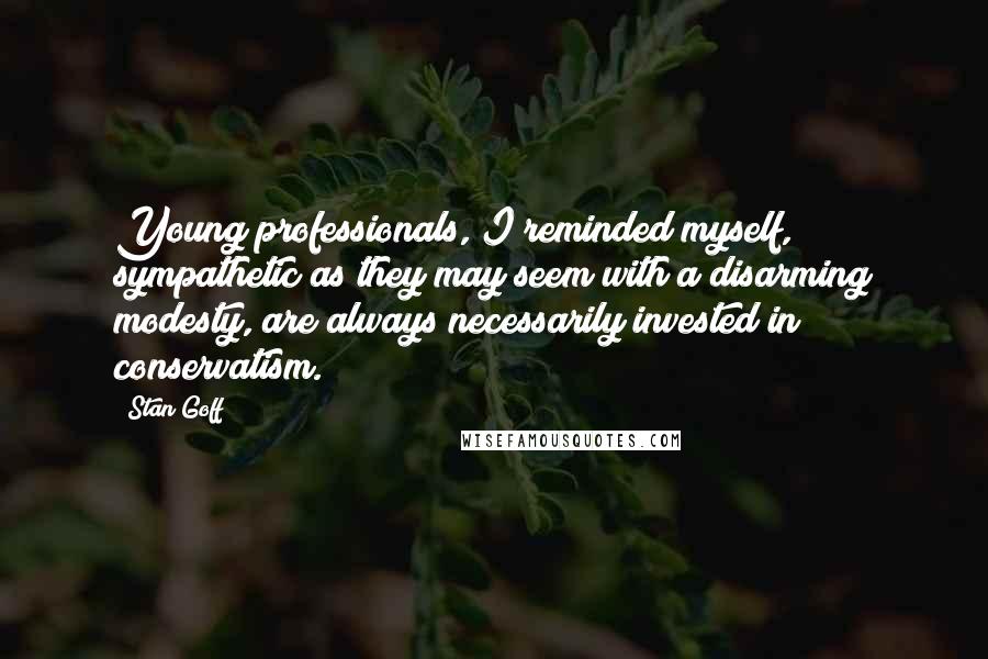 Stan Goff Quotes: Young professionals, I reminded myself, sympathetic as they may seem with a disarming modesty, are always necessarily invested in conservatism.
