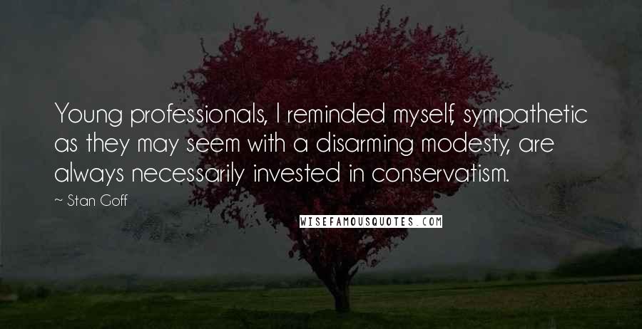 Stan Goff Quotes: Young professionals, I reminded myself, sympathetic as they may seem with a disarming modesty, are always necessarily invested in conservatism.