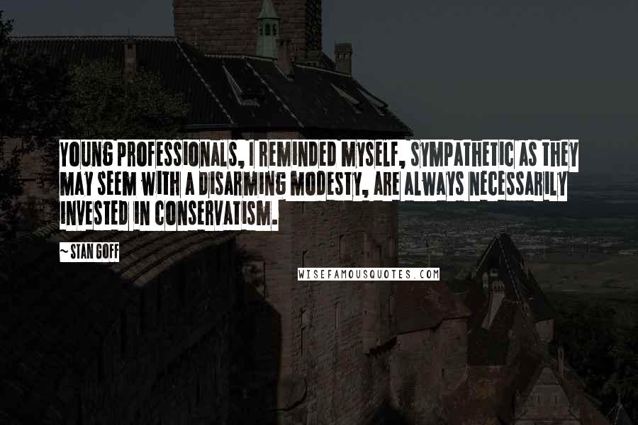 Stan Goff Quotes: Young professionals, I reminded myself, sympathetic as they may seem with a disarming modesty, are always necessarily invested in conservatism.