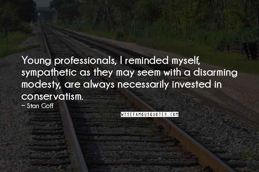 Stan Goff Quotes: Young professionals, I reminded myself, sympathetic as they may seem with a disarming modesty, are always necessarily invested in conservatism.