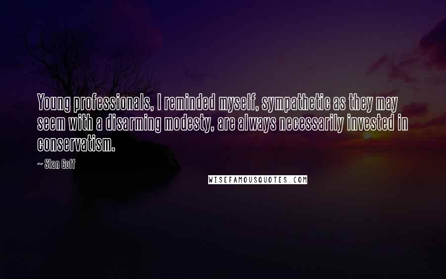 Stan Goff Quotes: Young professionals, I reminded myself, sympathetic as they may seem with a disarming modesty, are always necessarily invested in conservatism.