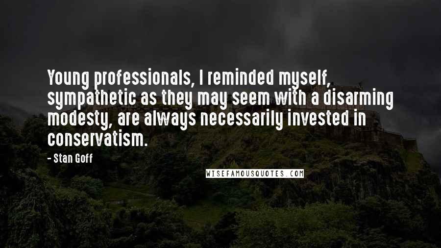 Stan Goff Quotes: Young professionals, I reminded myself, sympathetic as they may seem with a disarming modesty, are always necessarily invested in conservatism.