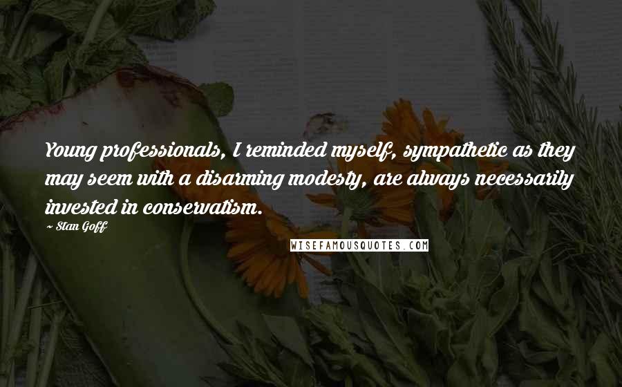 Stan Goff Quotes: Young professionals, I reminded myself, sympathetic as they may seem with a disarming modesty, are always necessarily invested in conservatism.