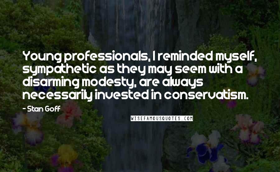 Stan Goff Quotes: Young professionals, I reminded myself, sympathetic as they may seem with a disarming modesty, are always necessarily invested in conservatism.