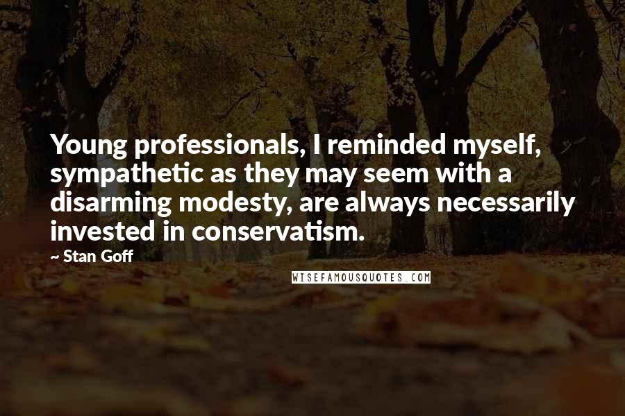 Stan Goff Quotes: Young professionals, I reminded myself, sympathetic as they may seem with a disarming modesty, are always necessarily invested in conservatism.