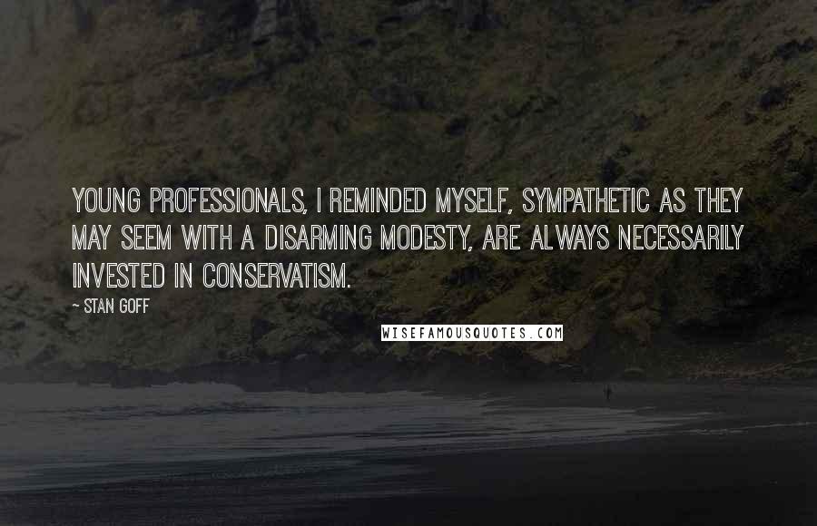 Stan Goff Quotes: Young professionals, I reminded myself, sympathetic as they may seem with a disarming modesty, are always necessarily invested in conservatism.