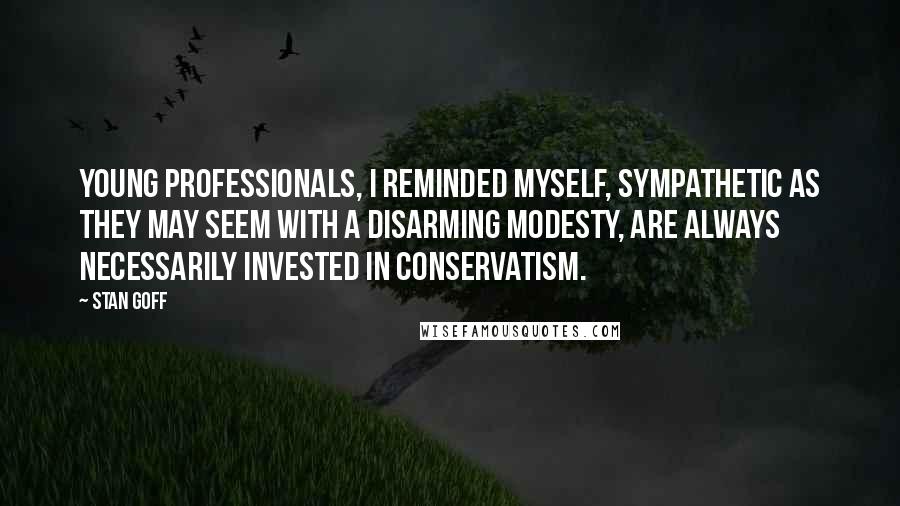 Stan Goff Quotes: Young professionals, I reminded myself, sympathetic as they may seem with a disarming modesty, are always necessarily invested in conservatism.