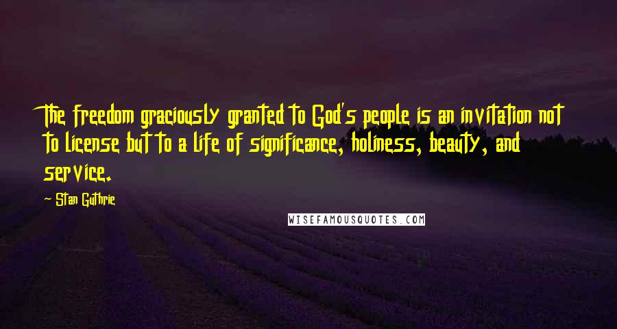 Stan Guthrie Quotes: The freedom graciously granted to God's people is an invitation not to license but to a life of significance, holiness, beauty, and service.