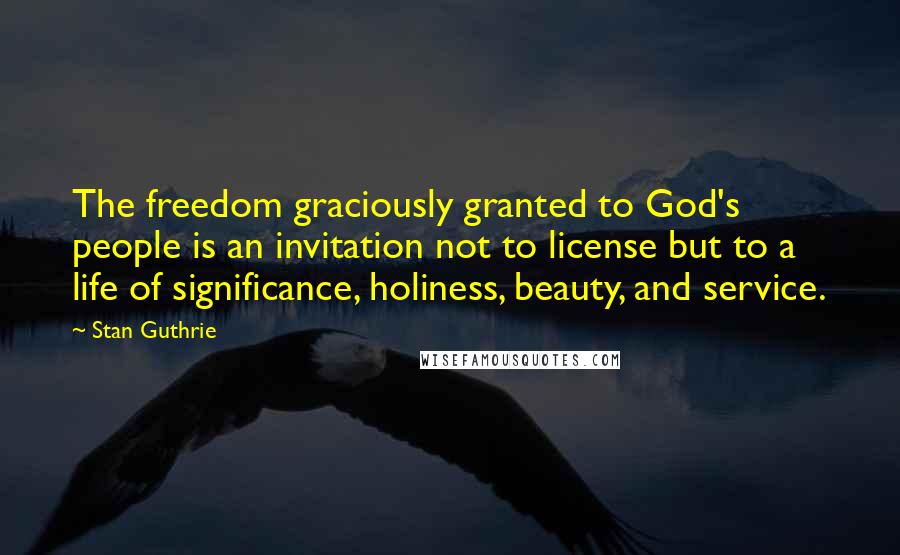 Stan Guthrie Quotes: The freedom graciously granted to God's people is an invitation not to license but to a life of significance, holiness, beauty, and service.