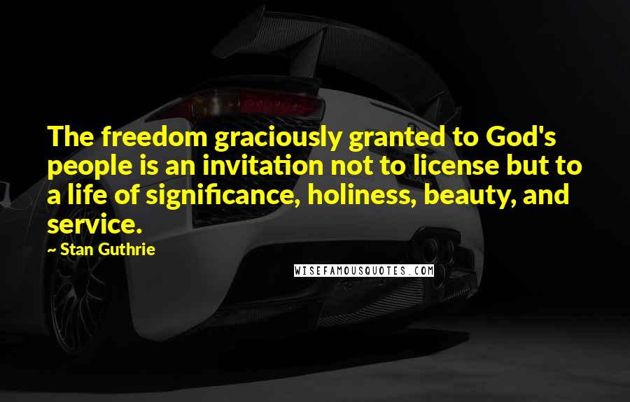 Stan Guthrie Quotes: The freedom graciously granted to God's people is an invitation not to license but to a life of significance, holiness, beauty, and service.