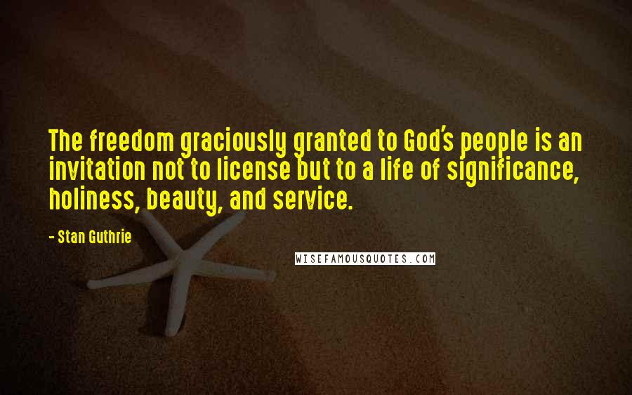 Stan Guthrie Quotes: The freedom graciously granted to God's people is an invitation not to license but to a life of significance, holiness, beauty, and service.