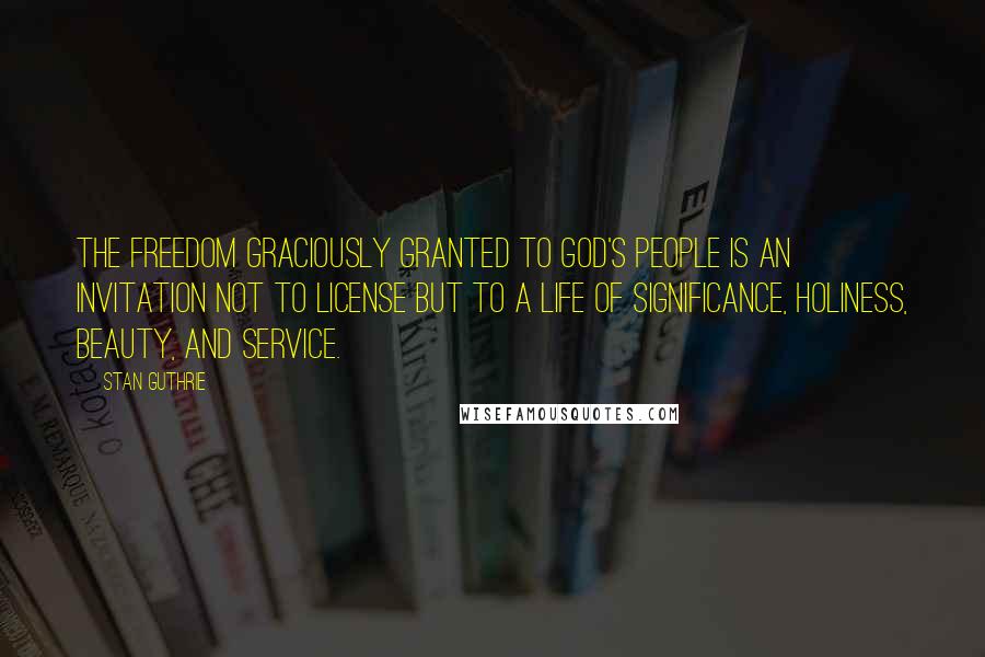 Stan Guthrie Quotes: The freedom graciously granted to God's people is an invitation not to license but to a life of significance, holiness, beauty, and service.
