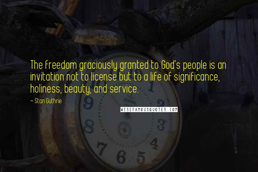 Stan Guthrie Quotes: The freedom graciously granted to God's people is an invitation not to license but to a life of significance, holiness, beauty, and service.