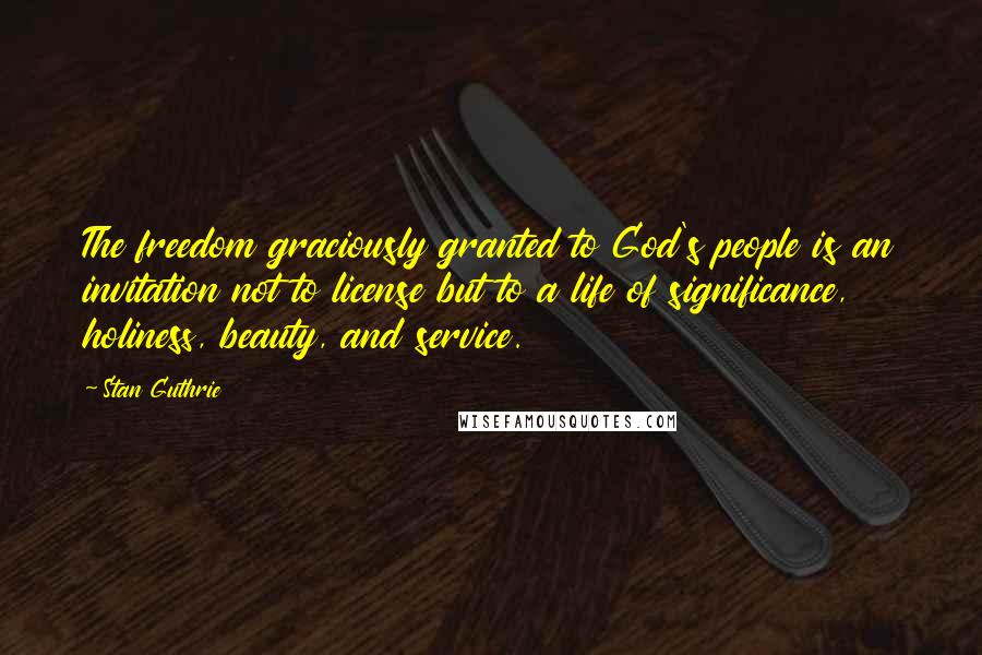 Stan Guthrie Quotes: The freedom graciously granted to God's people is an invitation not to license but to a life of significance, holiness, beauty, and service.