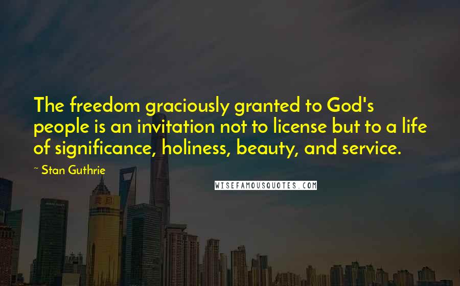 Stan Guthrie Quotes: The freedom graciously granted to God's people is an invitation not to license but to a life of significance, holiness, beauty, and service.