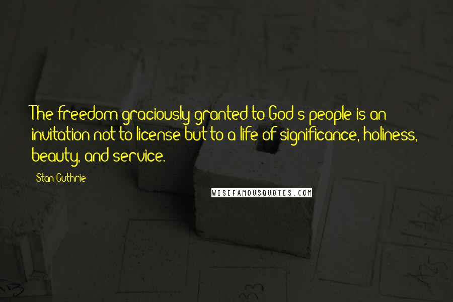Stan Guthrie Quotes: The freedom graciously granted to God's people is an invitation not to license but to a life of significance, holiness, beauty, and service.