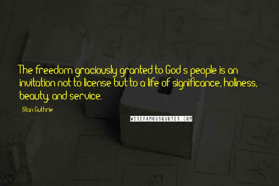 Stan Guthrie Quotes: The freedom graciously granted to God's people is an invitation not to license but to a life of significance, holiness, beauty, and service.