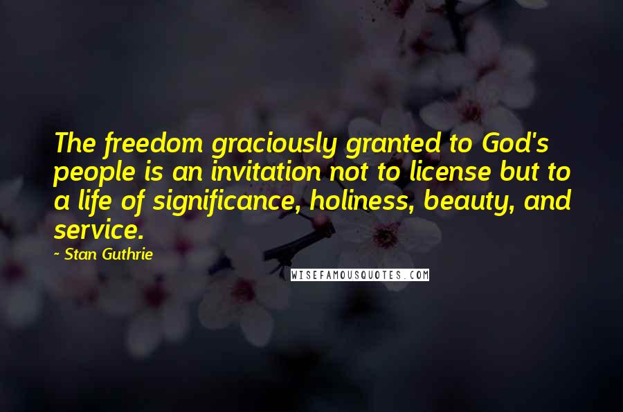 Stan Guthrie Quotes: The freedom graciously granted to God's people is an invitation not to license but to a life of significance, holiness, beauty, and service.