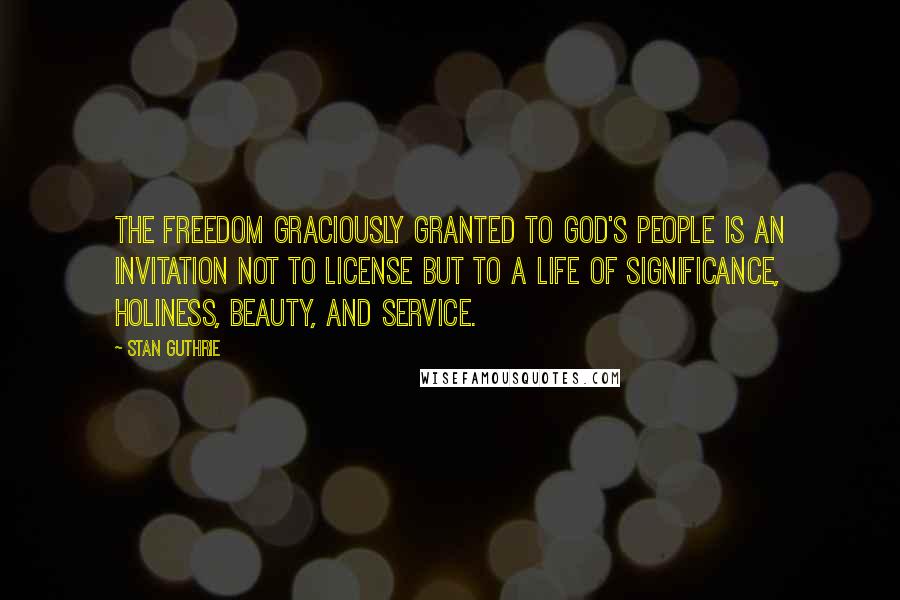 Stan Guthrie Quotes: The freedom graciously granted to God's people is an invitation not to license but to a life of significance, holiness, beauty, and service.