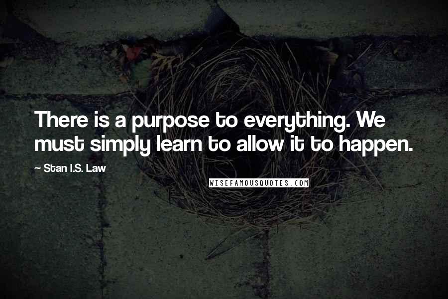 Stan I.S. Law Quotes: There is a purpose to everything. We must simply learn to allow it to happen.