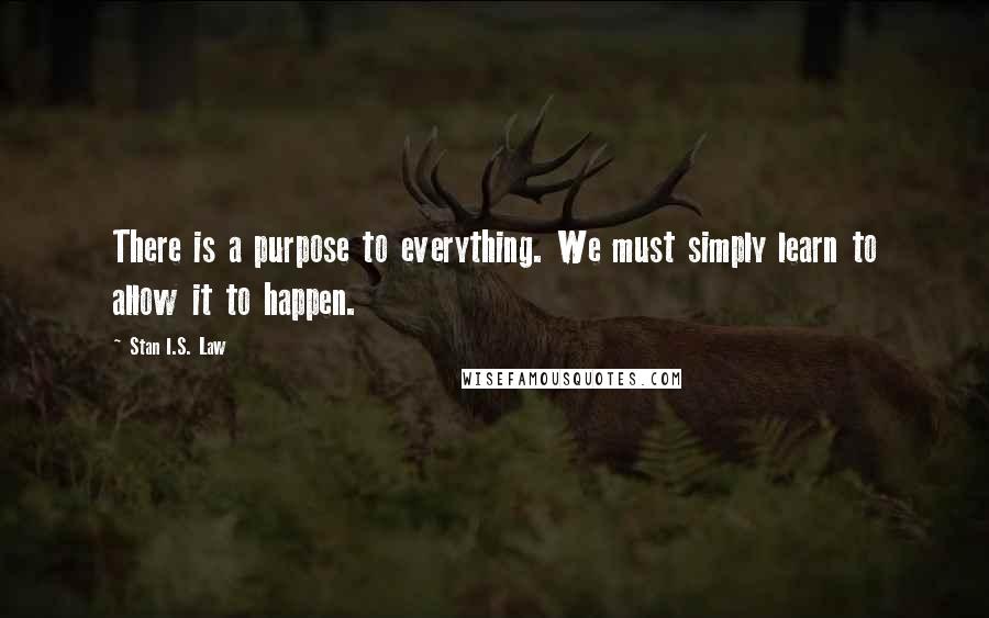 Stan I.S. Law Quotes: There is a purpose to everything. We must simply learn to allow it to happen.