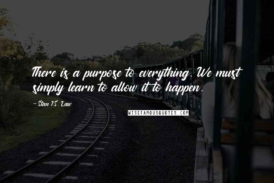 Stan I.S. Law Quotes: There is a purpose to everything. We must simply learn to allow it to happen.