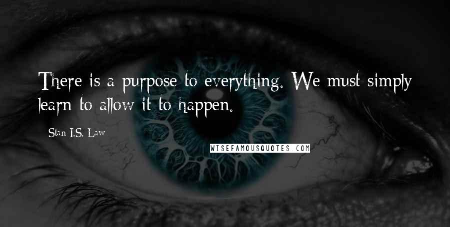 Stan I.S. Law Quotes: There is a purpose to everything. We must simply learn to allow it to happen.