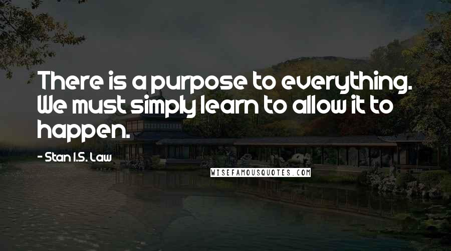 Stan I.S. Law Quotes: There is a purpose to everything. We must simply learn to allow it to happen.