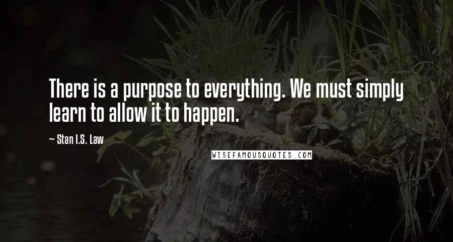 Stan I.S. Law Quotes: There is a purpose to everything. We must simply learn to allow it to happen.