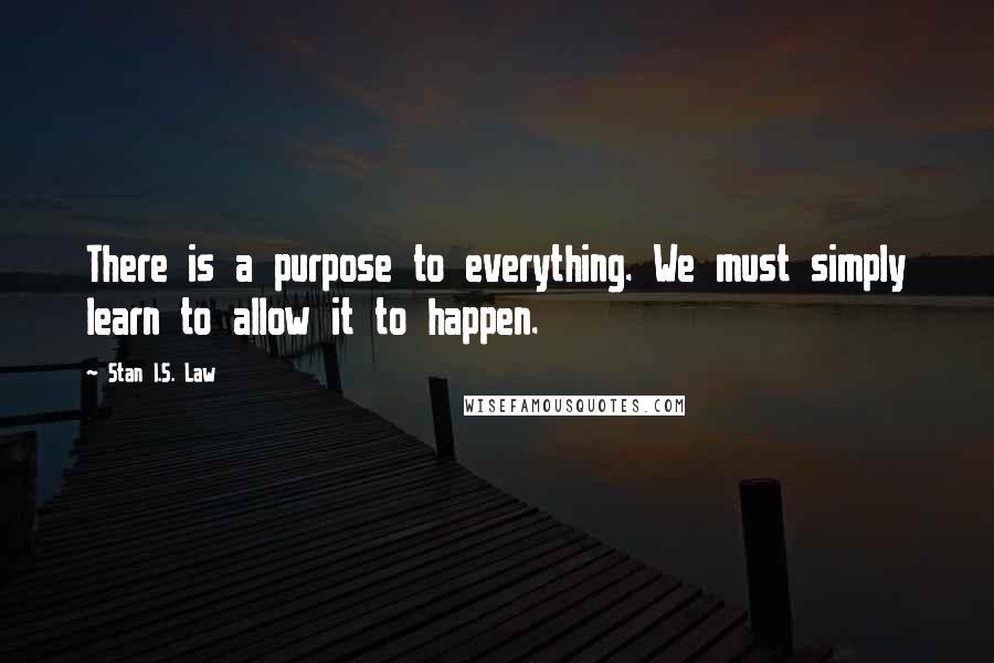 Stan I.S. Law Quotes: There is a purpose to everything. We must simply learn to allow it to happen.