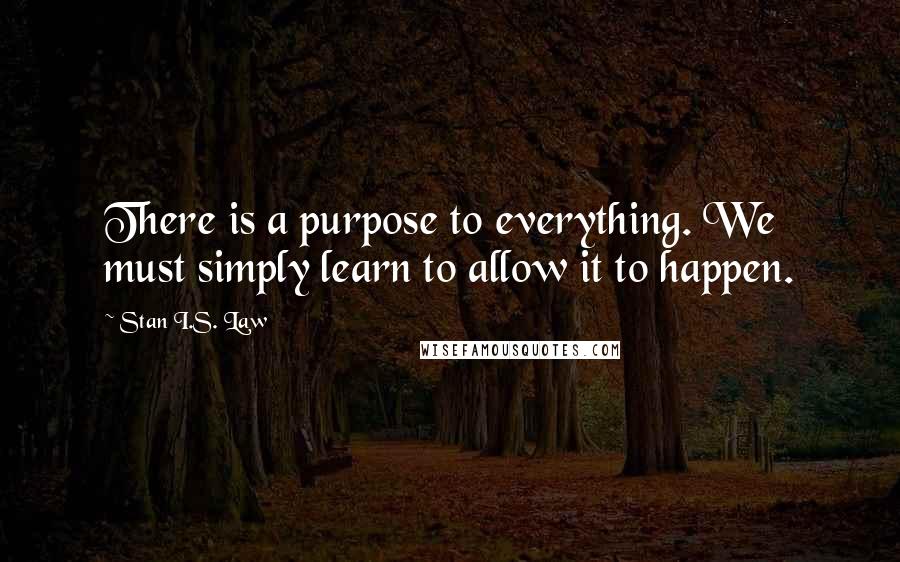 Stan I.S. Law Quotes: There is a purpose to everything. We must simply learn to allow it to happen.