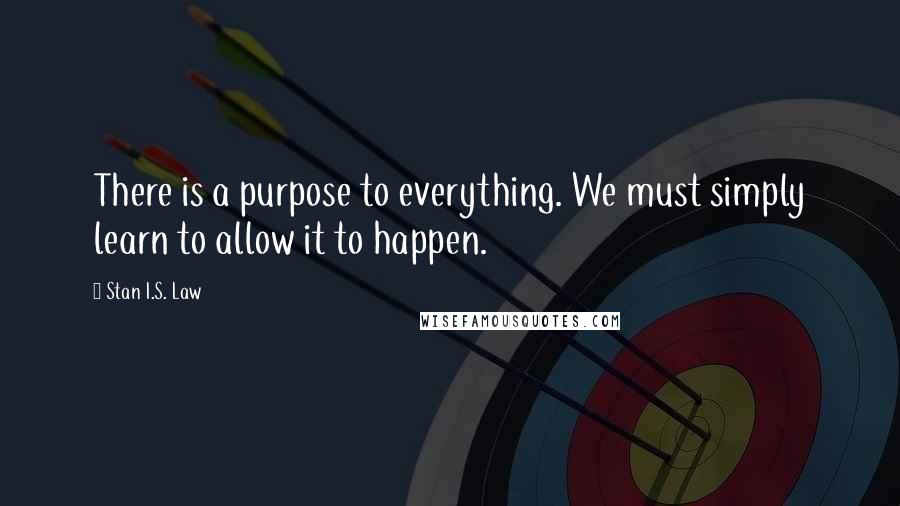 Stan I.S. Law Quotes: There is a purpose to everything. We must simply learn to allow it to happen.