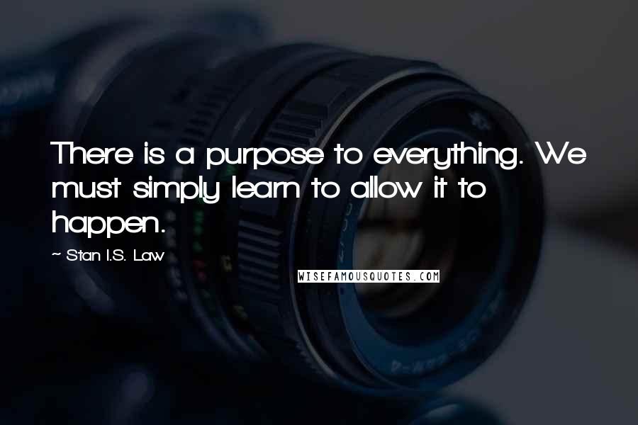 Stan I.S. Law Quotes: There is a purpose to everything. We must simply learn to allow it to happen.