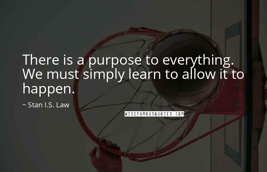 Stan I.S. Law Quotes: There is a purpose to everything. We must simply learn to allow it to happen.