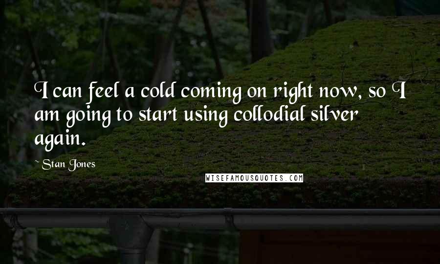 Stan Jones Quotes: I can feel a cold coming on right now, so I am going to start using collodial silver again.