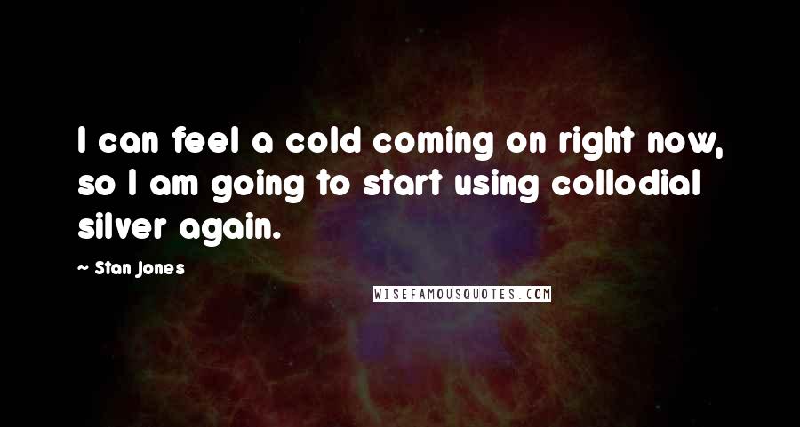 Stan Jones Quotes: I can feel a cold coming on right now, so I am going to start using collodial silver again.
