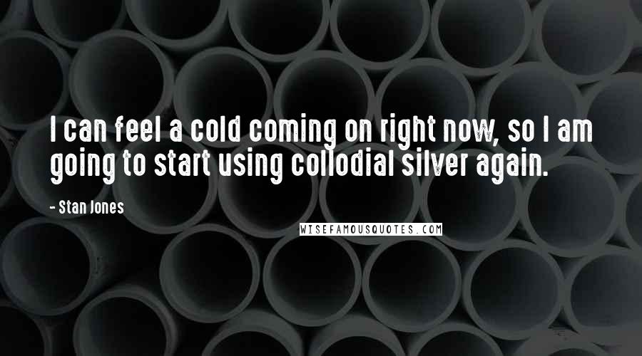 Stan Jones Quotes: I can feel a cold coming on right now, so I am going to start using collodial silver again.