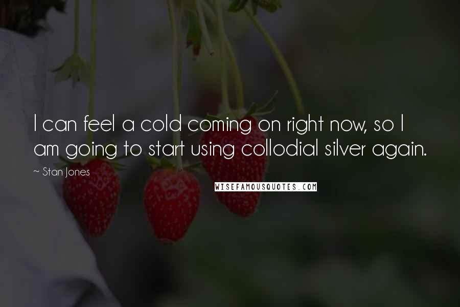 Stan Jones Quotes: I can feel a cold coming on right now, so I am going to start using collodial silver again.