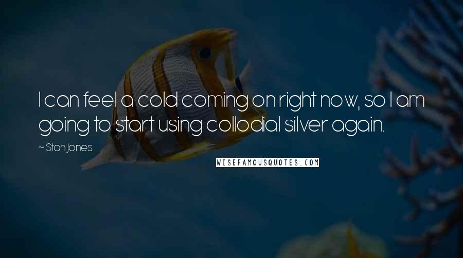 Stan Jones Quotes: I can feel a cold coming on right now, so I am going to start using collodial silver again.
