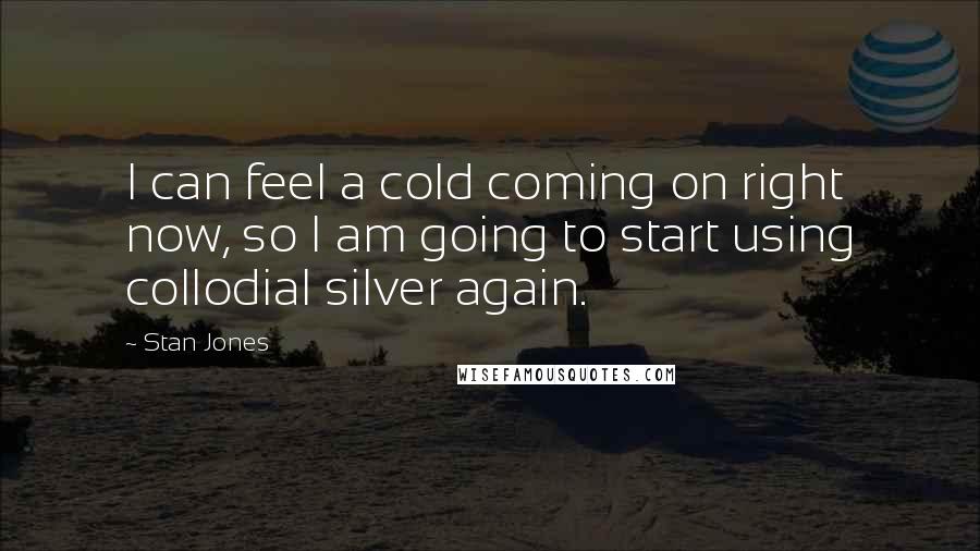 Stan Jones Quotes: I can feel a cold coming on right now, so I am going to start using collodial silver again.