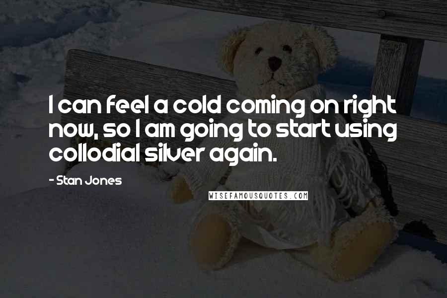 Stan Jones Quotes: I can feel a cold coming on right now, so I am going to start using collodial silver again.