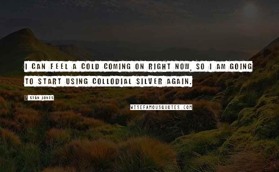 Stan Jones Quotes: I can feel a cold coming on right now, so I am going to start using collodial silver again.