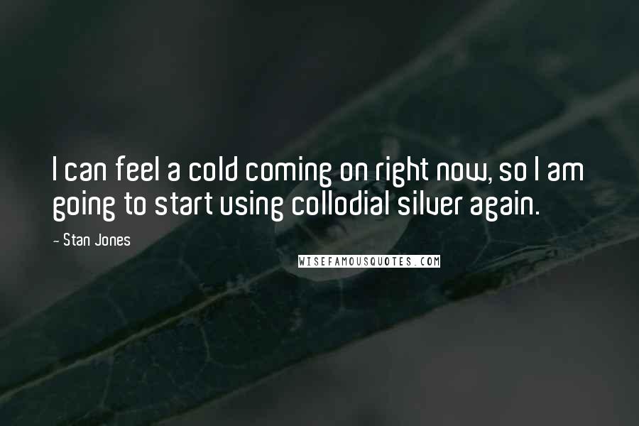 Stan Jones Quotes: I can feel a cold coming on right now, so I am going to start using collodial silver again.